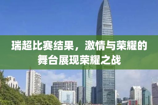 瑞超比赛结果，激情与荣耀的舞台展现荣耀之战