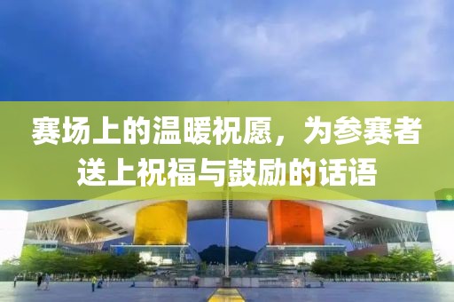 赛场上的温暖祝愿，为参赛者送上祝福与鼓励的话语