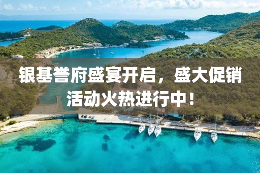 银基誉府盛宴开启，盛大促销活动火热进行中！