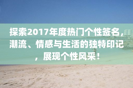 探索2017年度热门个性签名，潮流、情感与生活的独特印记，展现个性风采！