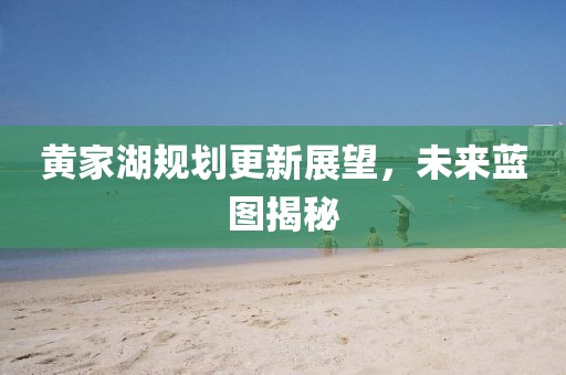 黄家湖规划更新展望，未来蓝图揭秘