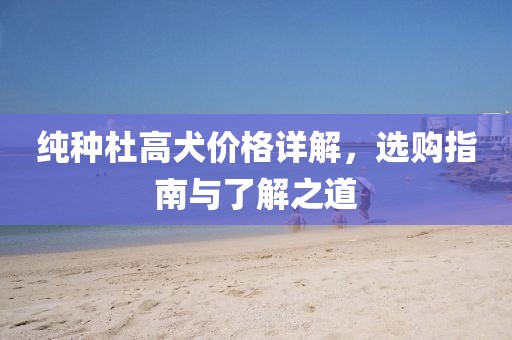 纯种杜高犬价格详解，选购指南与了解之道