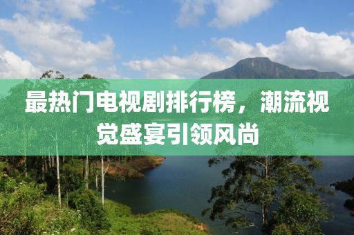 最热门电视剧排行榜，潮流视觉盛宴引领风尚