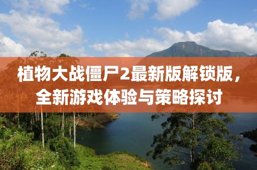 植物大战僵尸2最新版解锁版，全新游戏体验与策略探讨