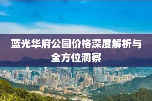 蓝光华府公园价格深度解析与全方位洞察