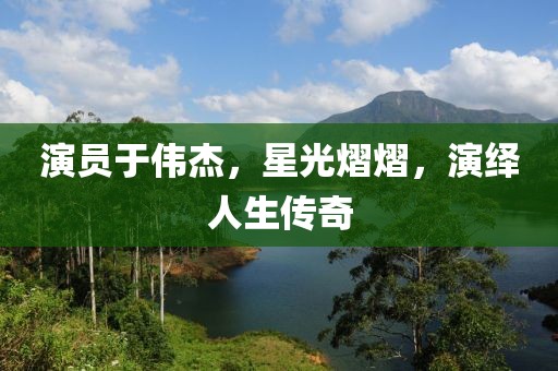 演员于伟杰，星光熠熠，演绎人生传奇