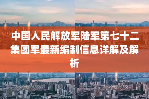 中国人民解放军陆军第七十二集团军最新编制信息详解及解析