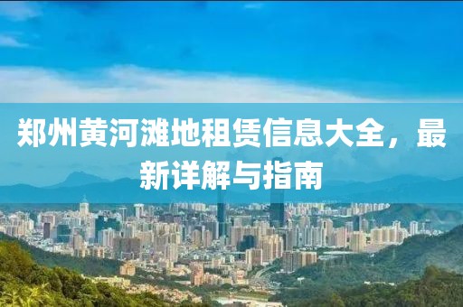 郑州黄河滩地租赁信息大全，最新详解与指南