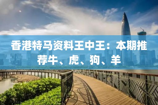 香港特马资料王中王：本期推荐牛、虎、狗、羊