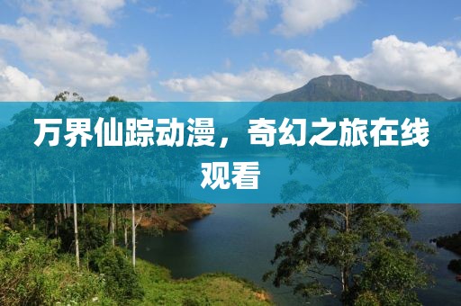 万界仙踪动漫，奇幻之旅在线观看