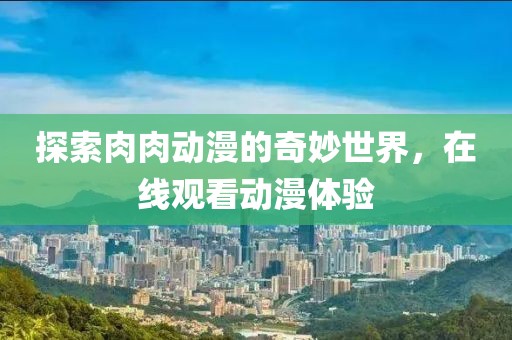 探索肉肉动漫的奇妙世界，在线观看动漫体验