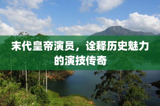 末代皇帝演员，诠释历史魅力的演技传奇