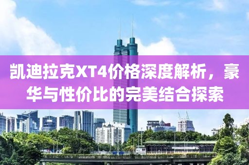 凯迪拉克XT4价格深度解析，豪华与性价比的完美结合探索