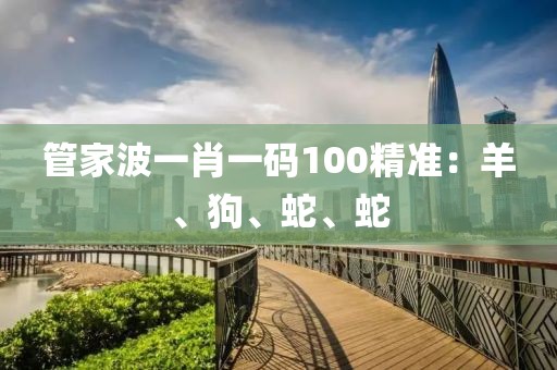 管家波一肖一码100精准：羊、狗、蛇、蛇