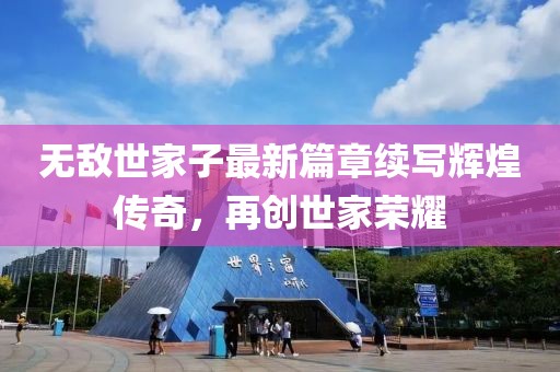 无敌世家子最新篇章续写辉煌传奇，再创世家荣耀