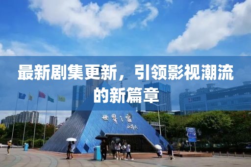 最新剧集更新，引领影视潮流的新篇章