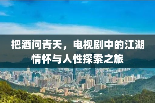 把酒问青天，电视剧中的江湖情怀与人性探索之旅