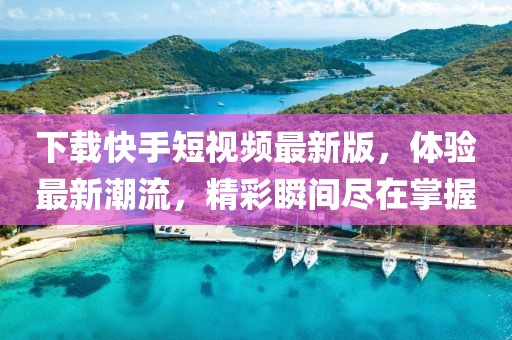 下载快手短视频最新版，体验最新潮流，精彩瞬间尽在掌握
