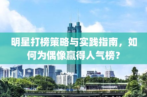 明星打榜策略与实践指南，如何为偶像赢得人气榜？
