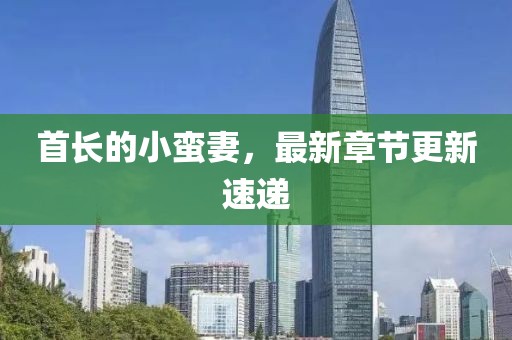 首长的小蛮妻，最新章节更新速递