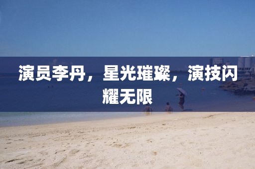 演员李丹，星光璀璨，演技闪耀无限