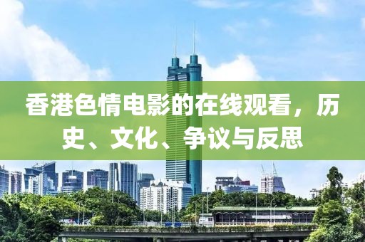 香港色情电影的在线观看，历史、文化、争议与反思