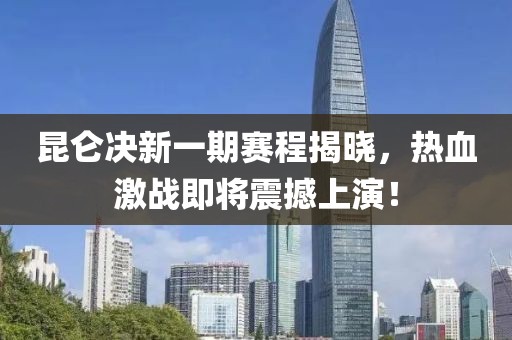 昆仑决新一期赛程揭晓，热血激战即将震撼上演！