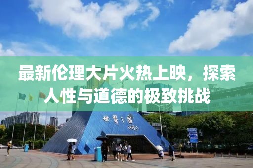 最新伦理大片火热上映，探索人性与道德的极致挑战