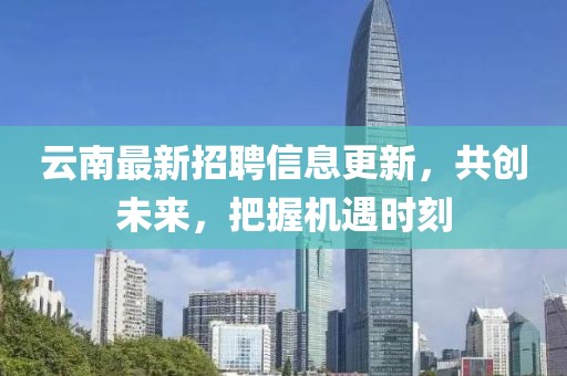 云南最新招聘信息更新，共创未来，把握机遇时刻
