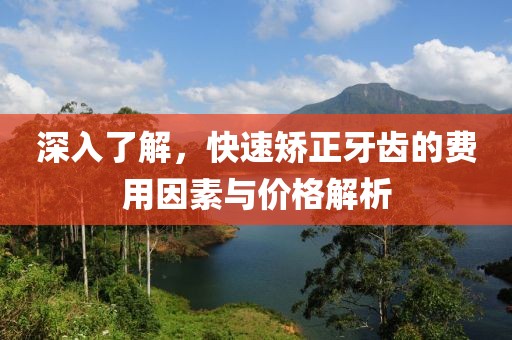 深入了解，快速矫正牙齿的费用因素与价格解析