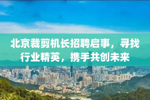 北京裁剪机长招聘启事，寻找行业精英，携手共创未来