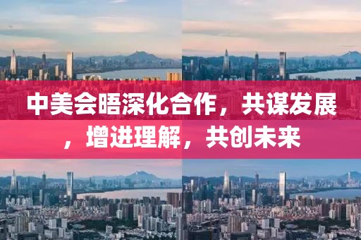 中美会晤深化合作，共谋发展，增进理解，共创未来