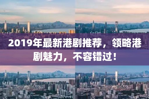 2019年最新港剧推荐，领略港剧魅力，不容错过！