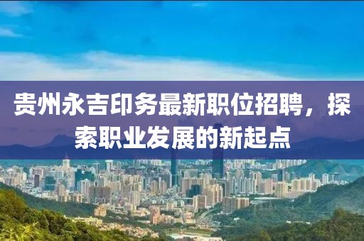 贵州永吉印务最新职位招聘，探索职业发展的新起点
