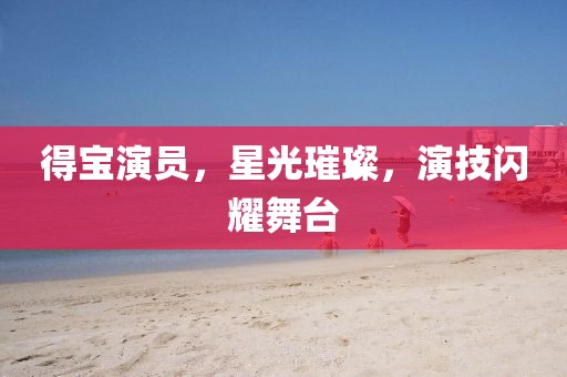 得宝演员，星光璀璨，演技闪耀舞台