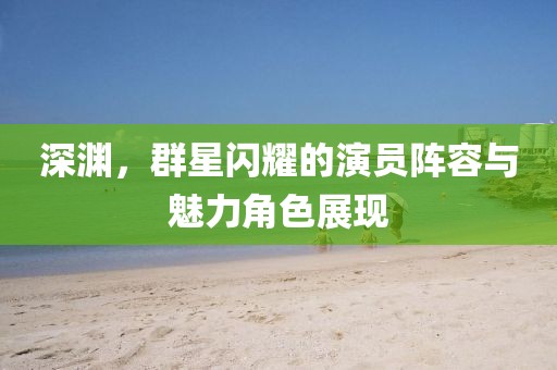 深渊，群星闪耀的演员阵容与魅力角色展现