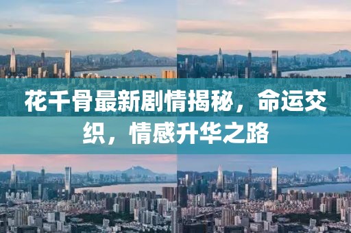 花千骨最新剧情揭秘，命运交织，情感升华之路