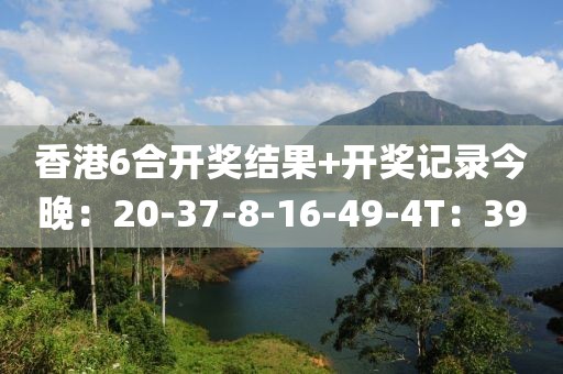 香港6合开奖结果+开奖记录今晚：20-37-8-16-49-4T：39