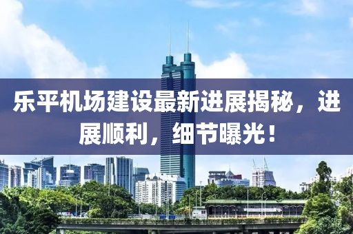 乐平机场建设最新进展揭秘，进展顺利，细节曝光！