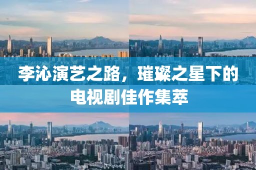 李沁演艺之路，璀璨之星下的电视剧佳作集萃