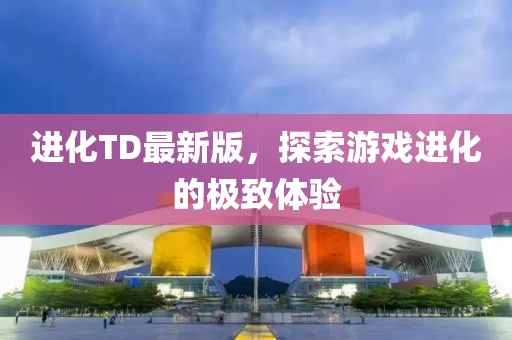 进化TD最新版，探索游戏进化的极致体验