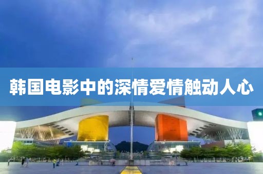 韩国电影中的深情爱情触动人心