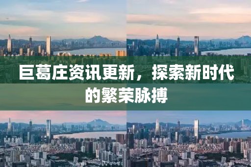 巨葛庄资讯更新，探索新时代的繁荣脉搏