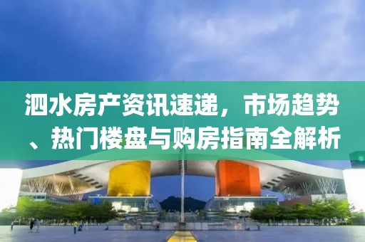 泗水房产资讯速递，市场趋势、热门楼盘与购房指南全解析