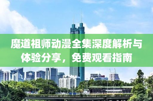 魔道祖师动漫全集深度解析与体验分享，免费观看指南
