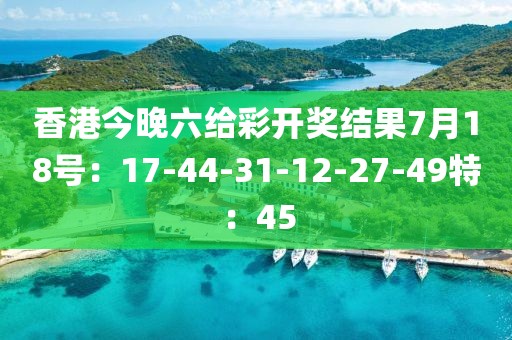 香港今晚六给彩开奖结果7月18号：17-44-31-12-27-49特：45