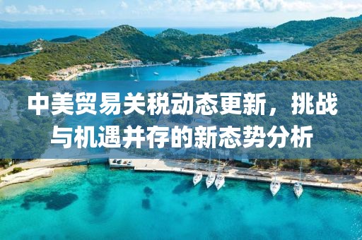 中美贸易关税动态更新，挑战与机遇并存的新态势分析