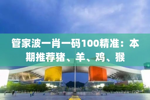 管家波一肖一码100精准：本期推荐猪、羊、鸡、猴