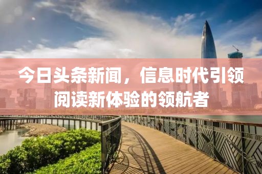 今日头条新闻，信息时代引领阅读新体验的领航者