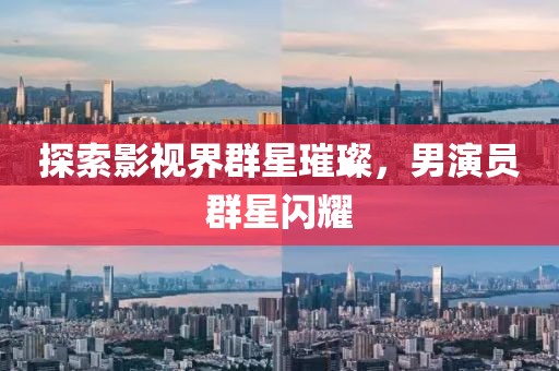 探索影视界群星璀璨，男演员群星闪耀